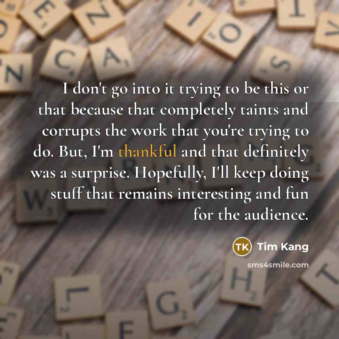 “I don't go into it trying to be this or…” quote by Tim Kang