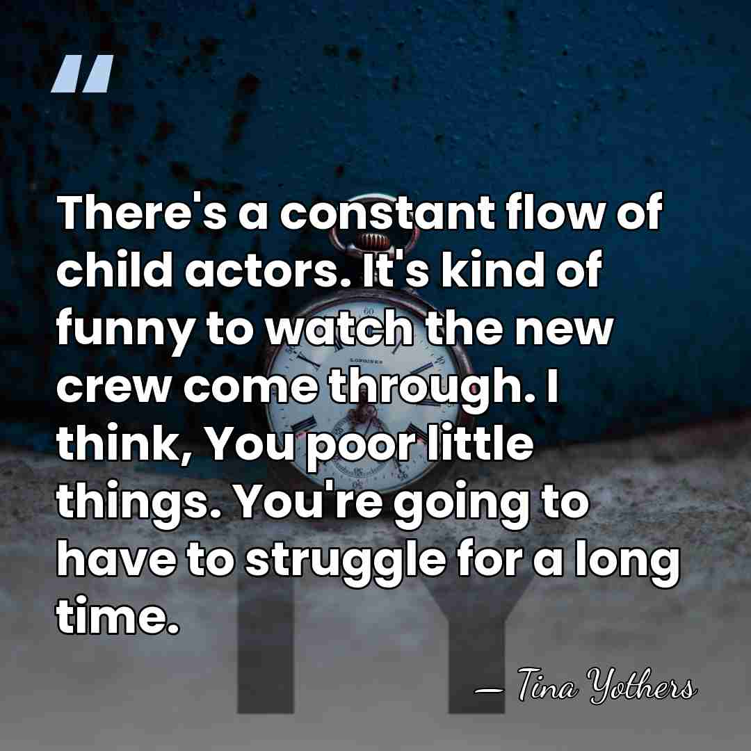 There's a constant flow of child actors. It's kind of funny to&hellip; - Tina Yothers