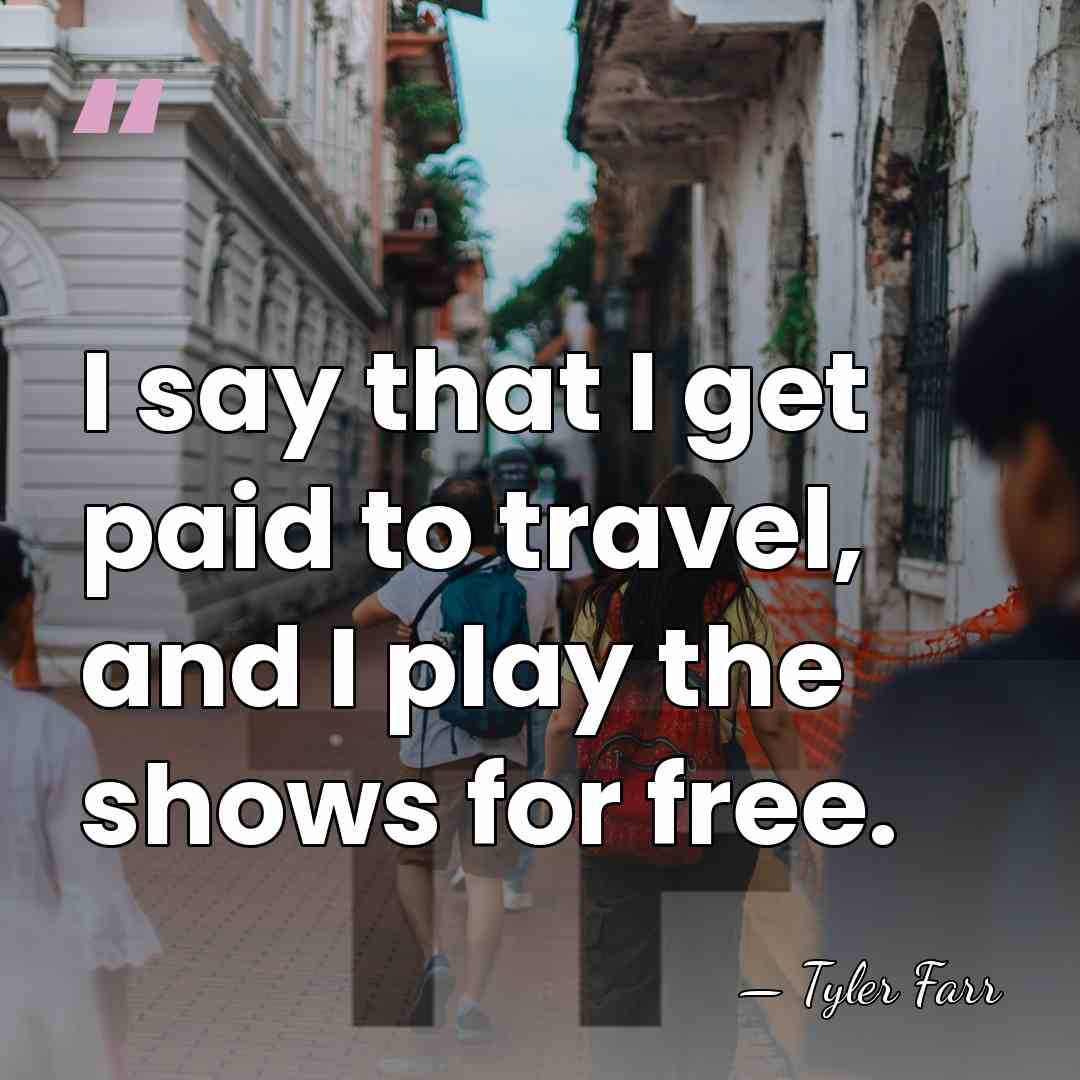I say that I get paid to travel, and I play the&hellip; - Tyler Farr