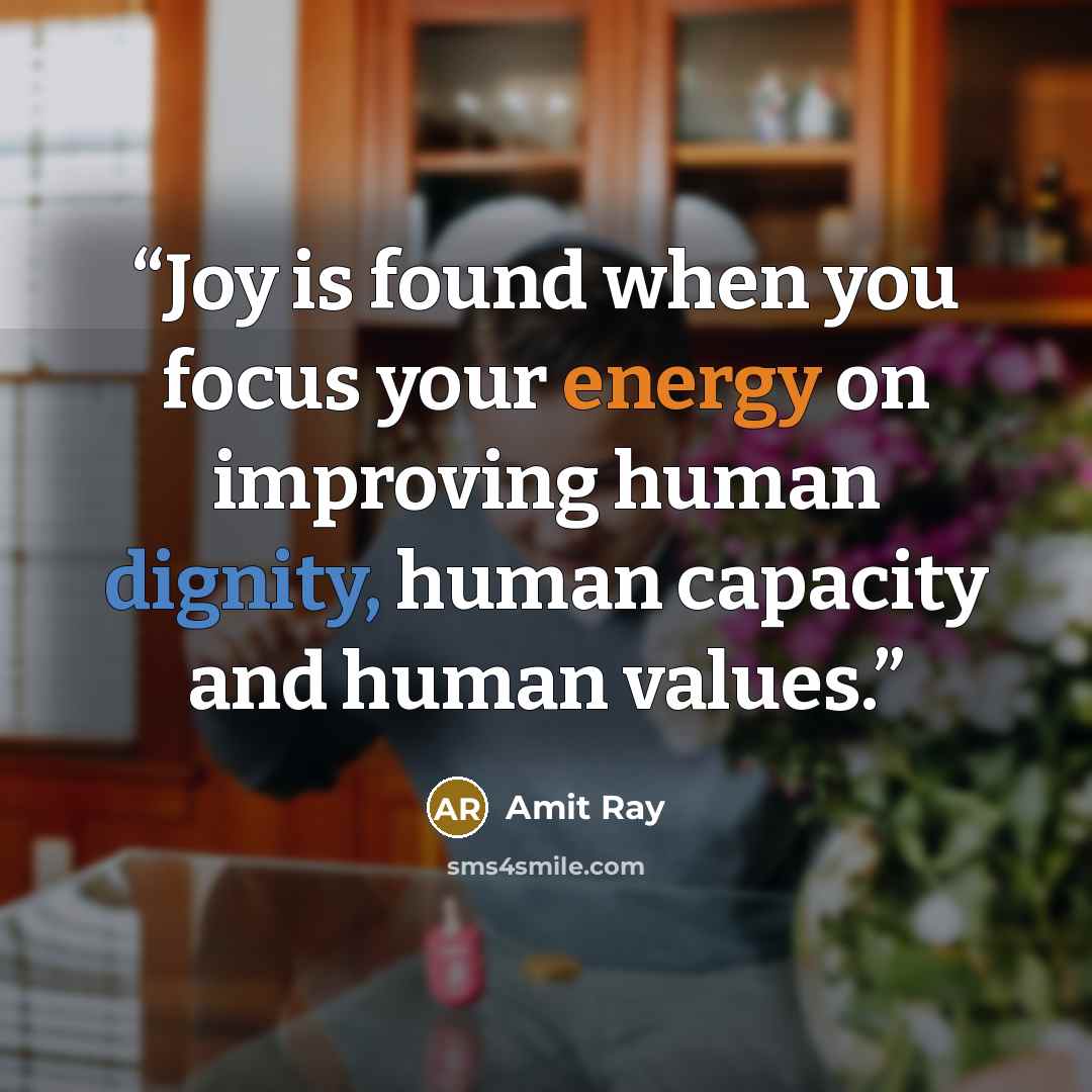 “Joy is found when you focus your energy on improving human dignity, human capacity and human values.” quote by Amit Ray