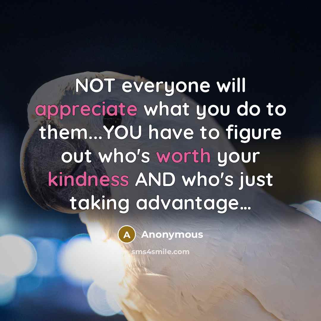 “NOT everyone will appreciate what you do to them...YOU have to figure out who's worth your kindness AND who's just taking advantage…” quote by Anonymous