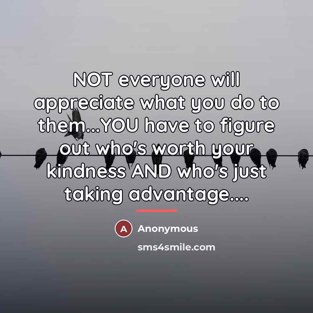 “NOT everyone will appreciate what you do to them...YOU have…” quote by Anonymous