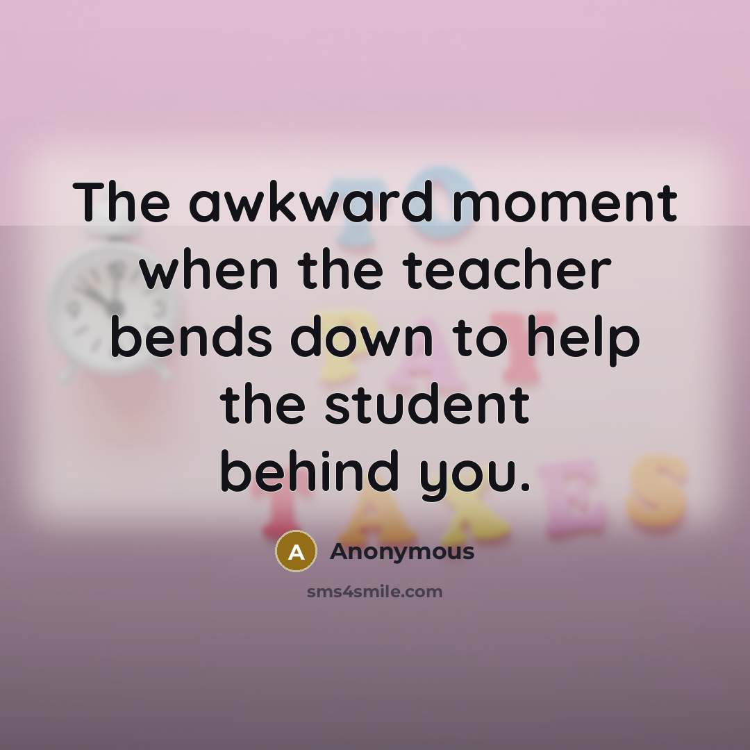 “The awkward moment when the teacher bends down to help…” quote by Anonymous