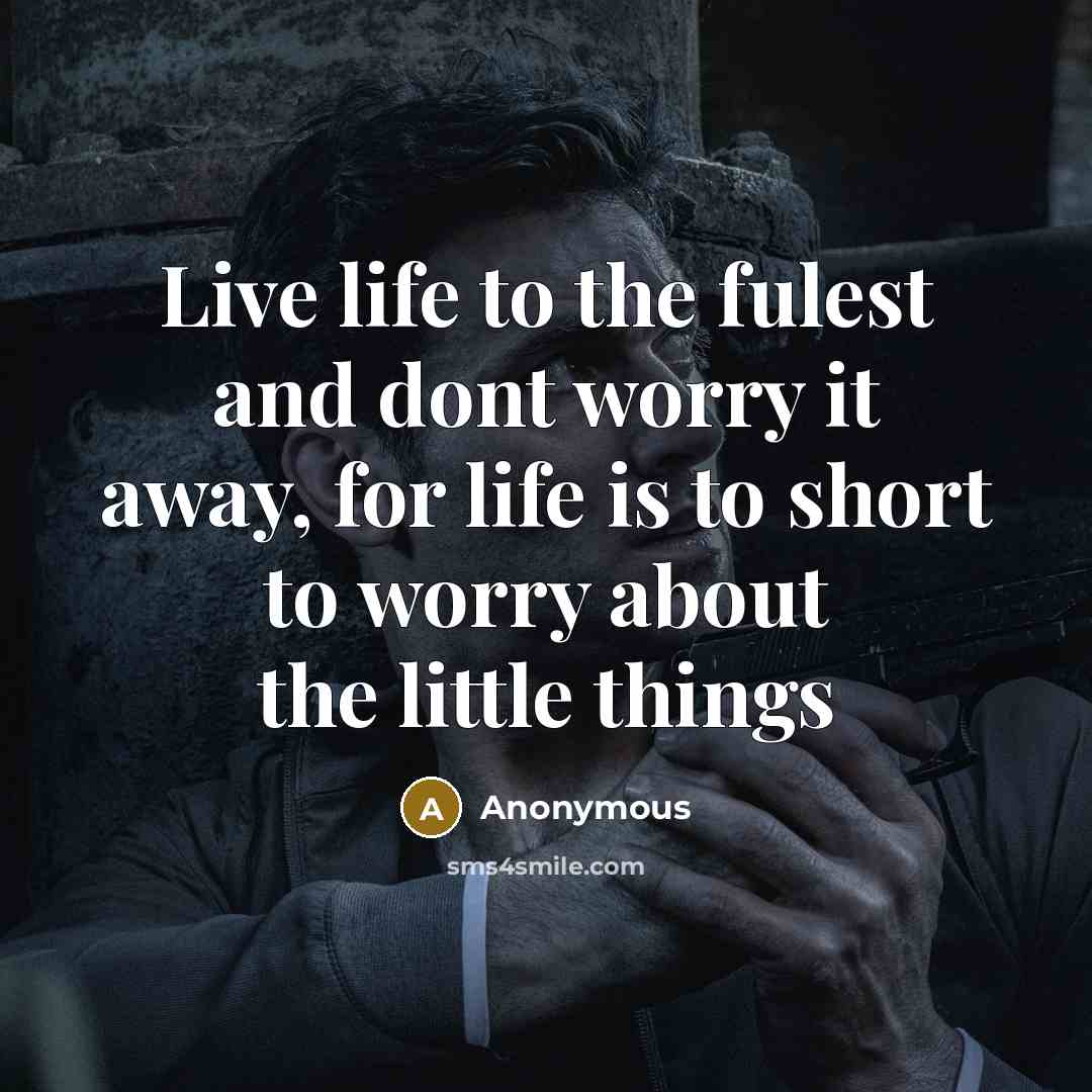 “Live life to the fulest and dont worry it away, for life is to short to worry about the little things” quote by Anonymous