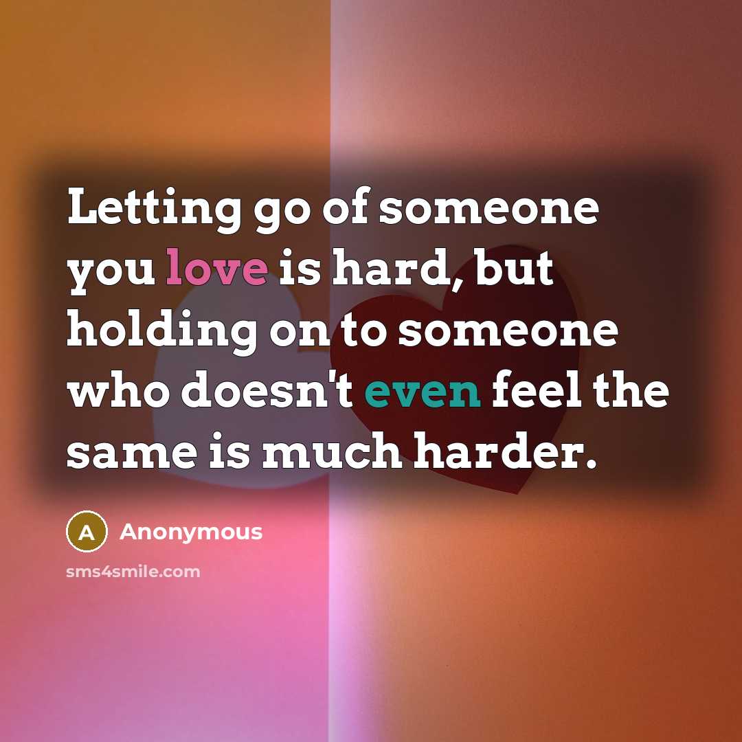 “Letting go of someone you love is hard, but holding on to someone who doesn't even feel the same is much harder.” quote by Anonymous