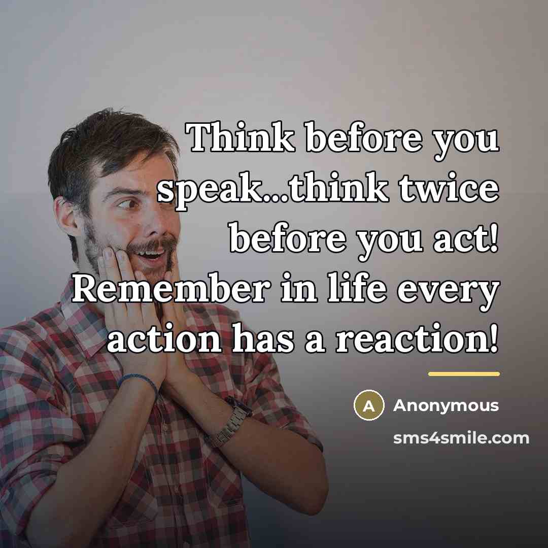 “Think before you speak...think twice before you act! Remember in…” quote by Anonymous