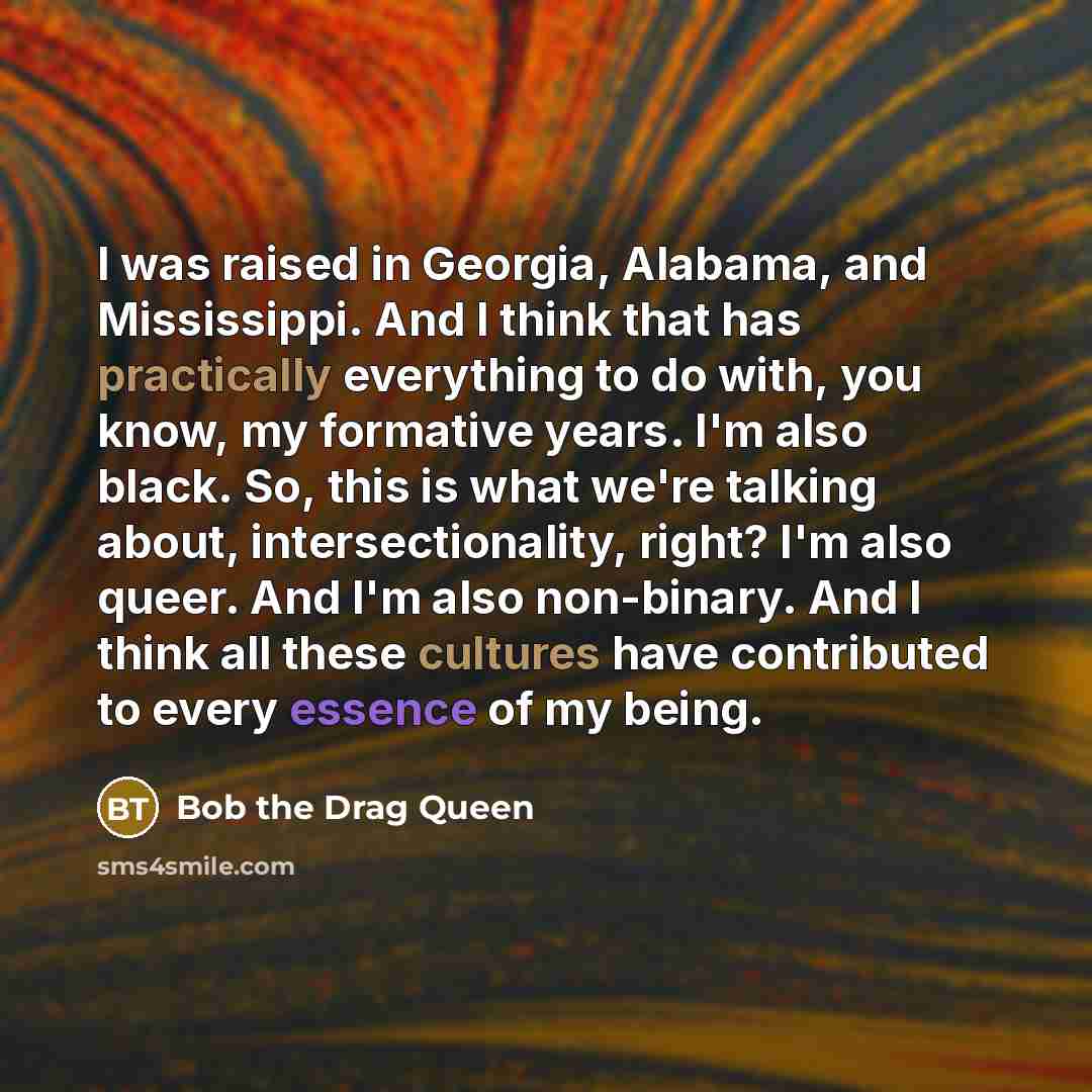 “I was raised in Georgia, Alabama, and Mississippi. And I think that has practically everything to do with, you know, my formative years. I'm also black. So, this is what we're talking about, intersectionality, right? I'm also queer. And I'm also non-binary. And I think all these cultures have…” quote by Bob the Drag Queen