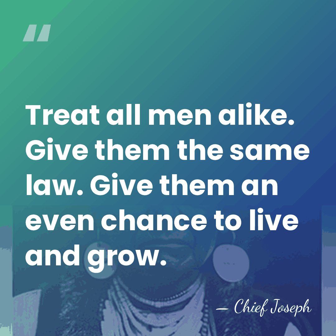 Treat all men alike. Give them the same law. Give them an&hellip; - Chief Joseph