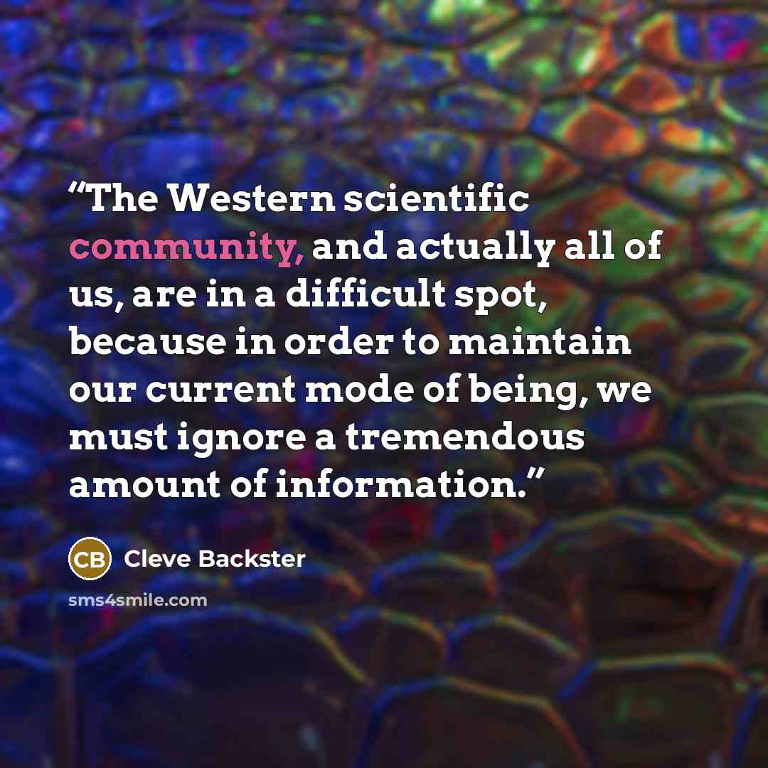 “The Western scientific community, and actually all of us, are in a difficult spot, because in order to maintain our current mode of being, we must ignore a tremendous amount of information.” quote by Cleve Backster