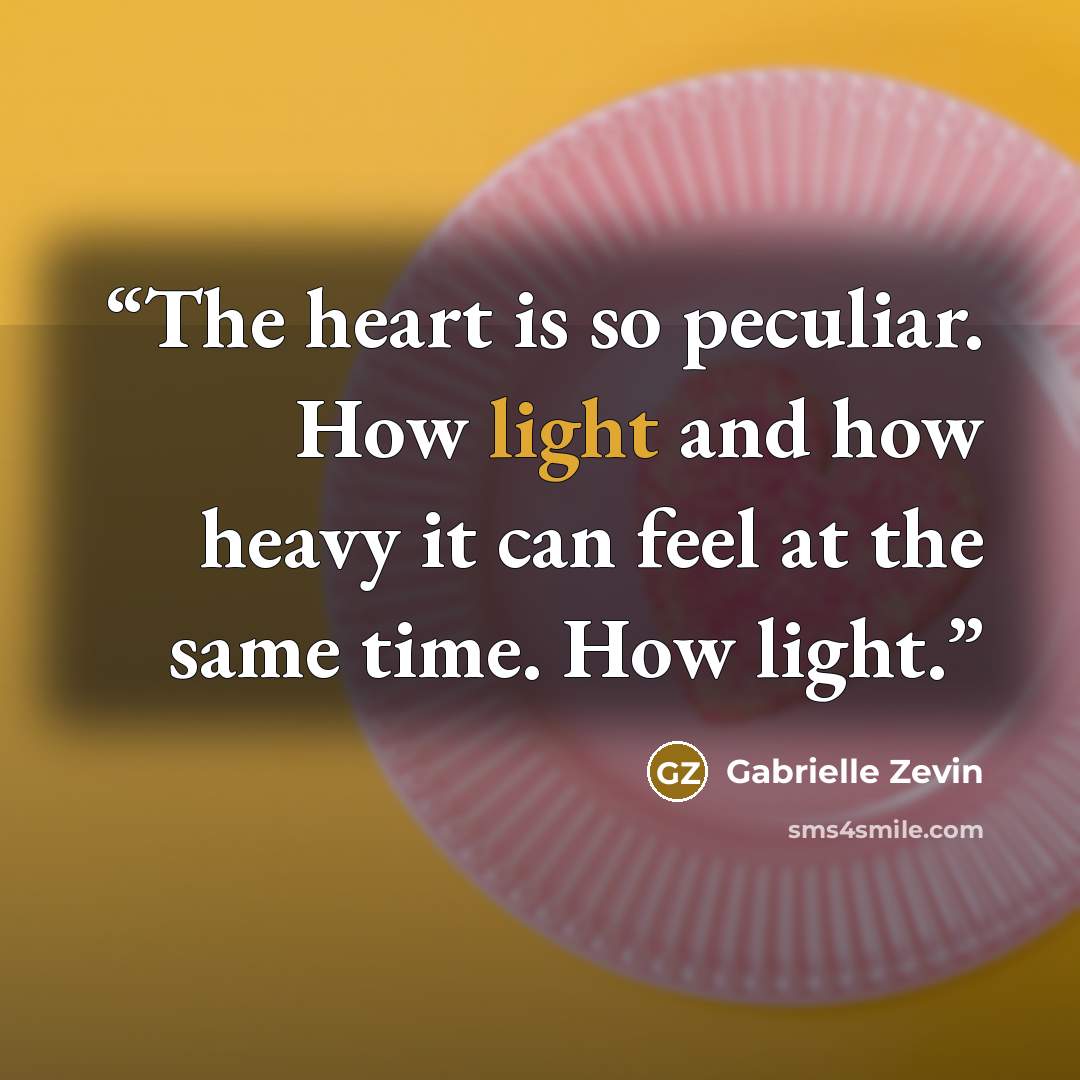 “The heart is so peculiar. How light and how heavy it can feel at the same time. How light.” quote by Gabrielle Zevin