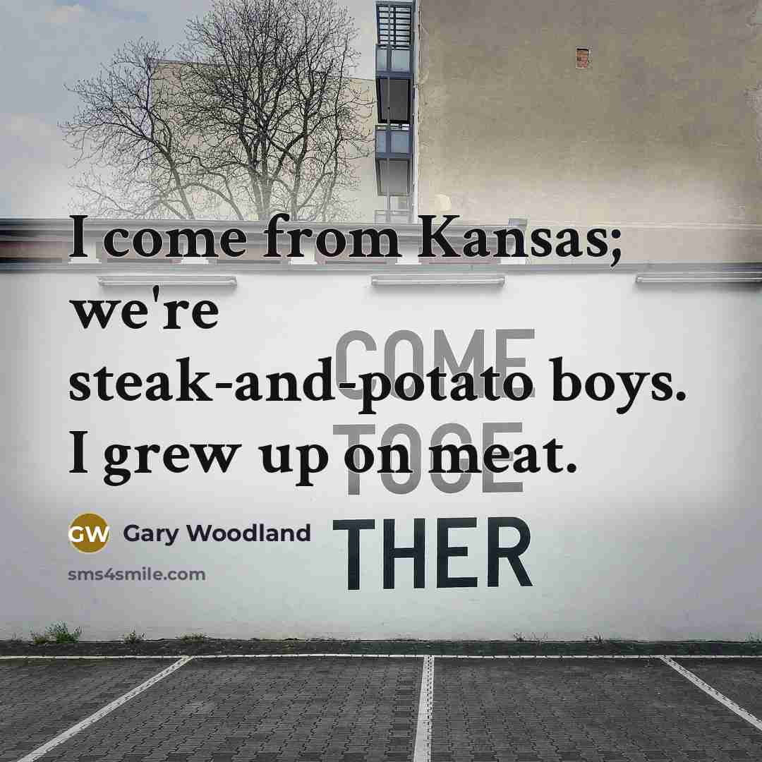 “I come from Kansas; we're steak-and-potato boys. I grew up…” quote by Gary Woodland