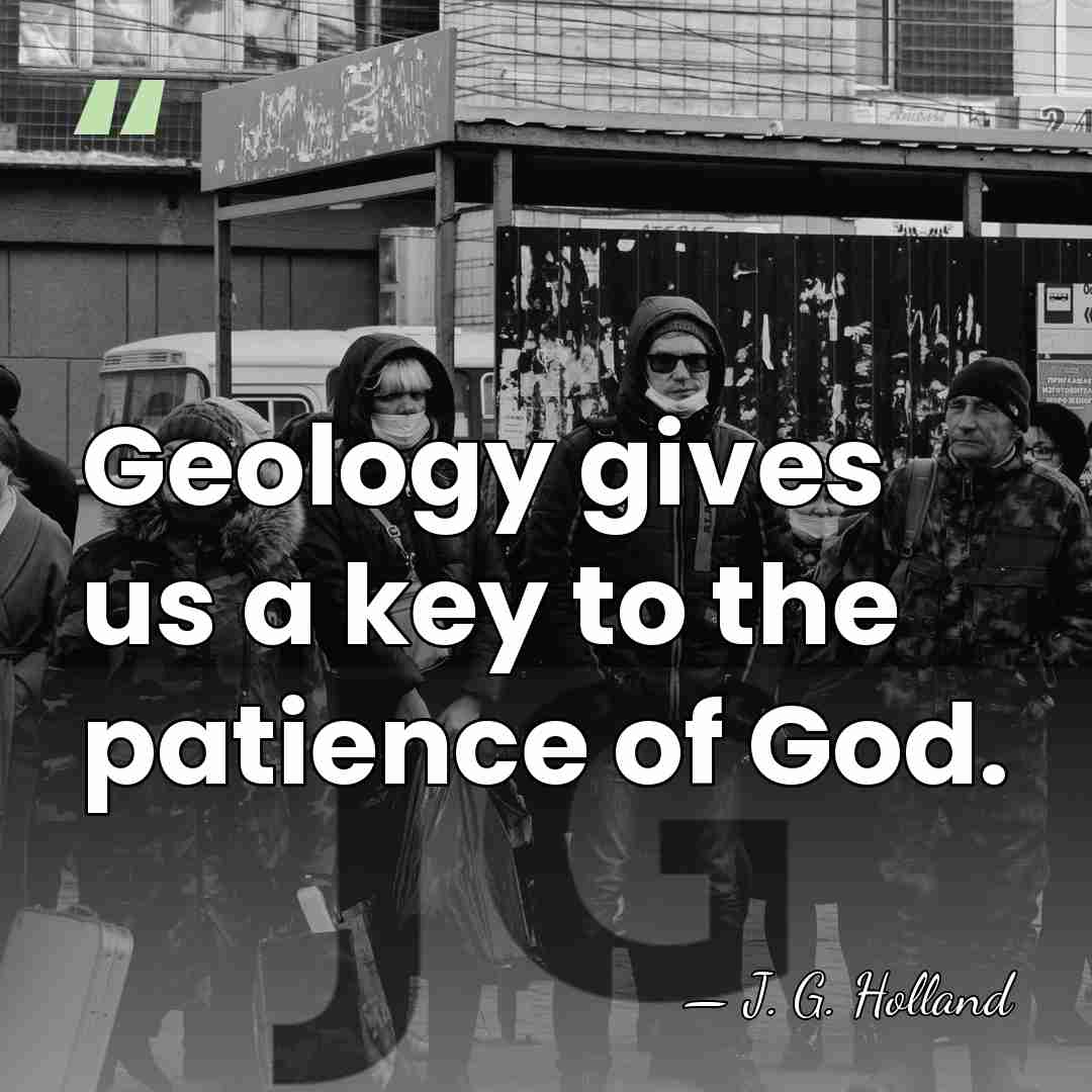 Geology gives us a key to the patience of God. - J. G. Holland