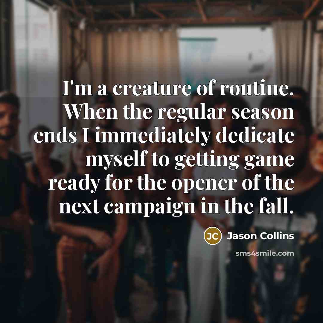 “I'm a creature of routine. When the regular season ends I immediately dedicate myself to getting game ready for the opener of the next campaign in the fall.” quote by Jason Collins