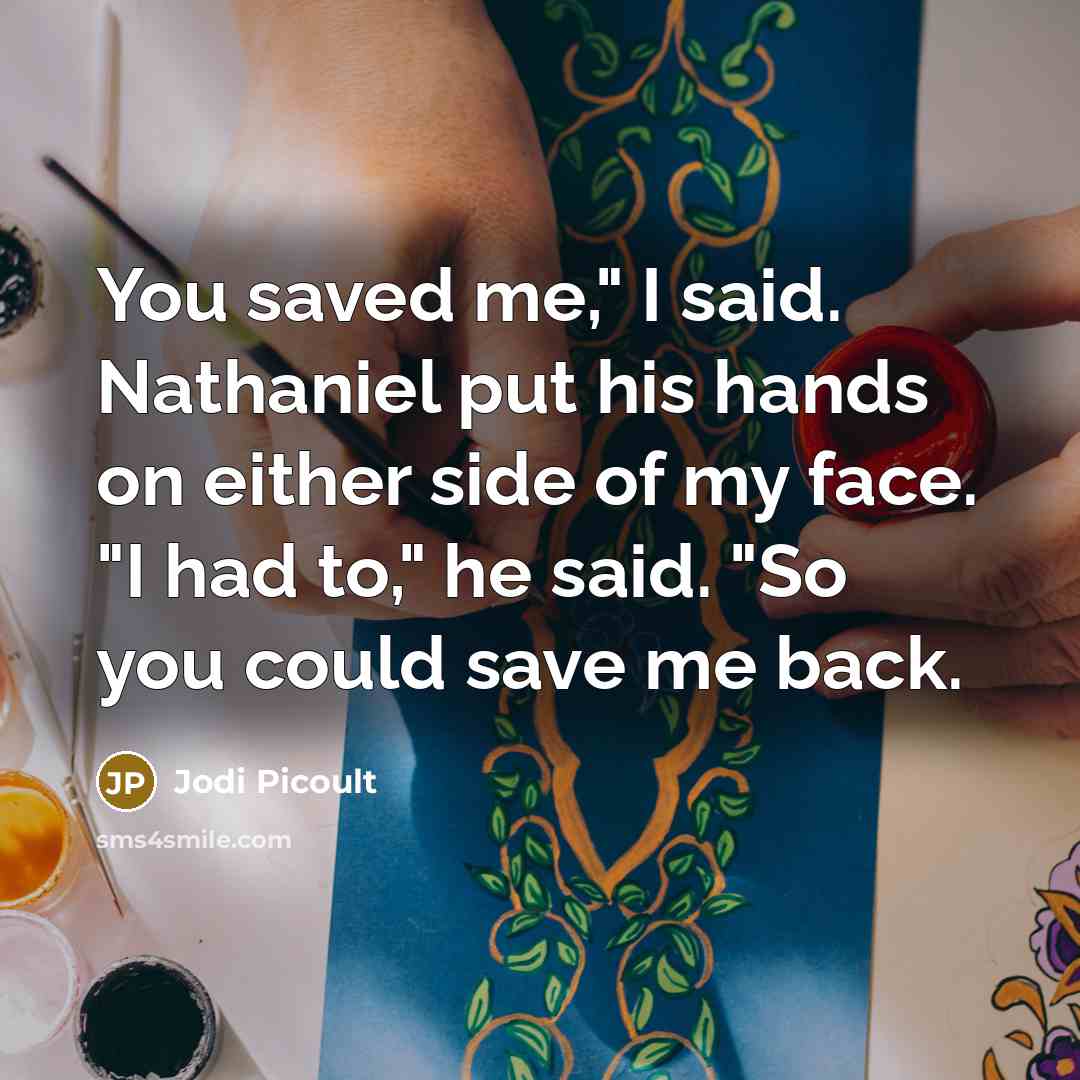 “You saved me," I said. Nathaniel put his hands on…” quote by Jodi Picoult