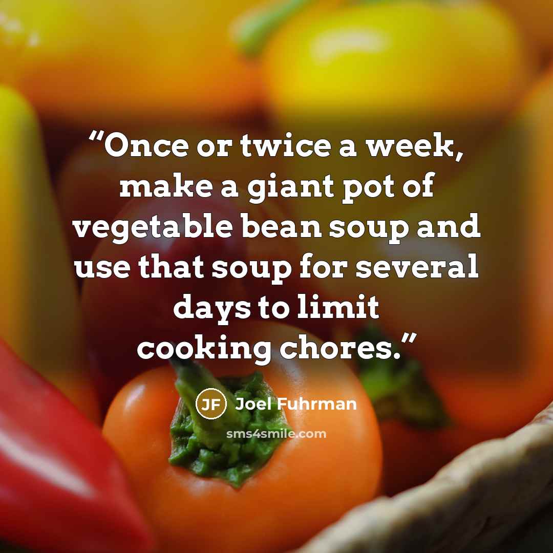 “Once or twice a week, make a giant pot of vegetable bean soup and use that soup for several days to limit cooking chores.” quote by Joel Fuhrman