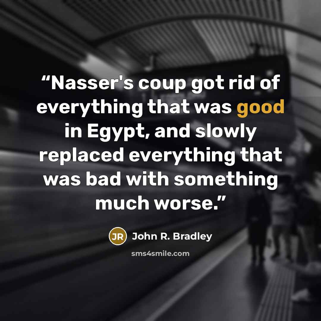 “Nasser's coup got rid of everything that was good in Egypt, and slowly replaced everything that was bad with something much worse.” quote by John R. Bradley