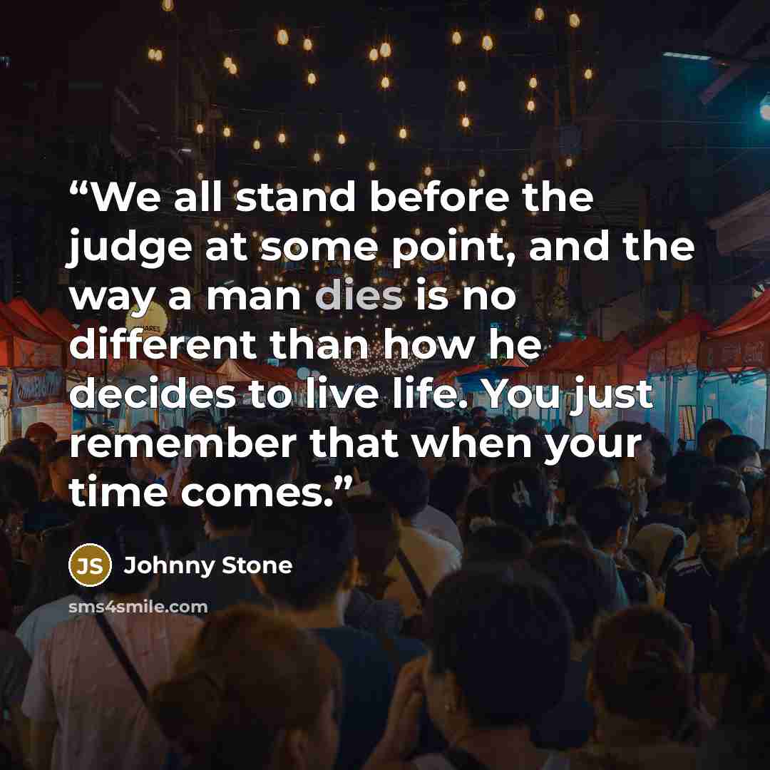 “We all stand before the judge at some point, and the way a man dies is no different than how he decides to live life. You just remember that when your time comes.” quote by Johnny Stone