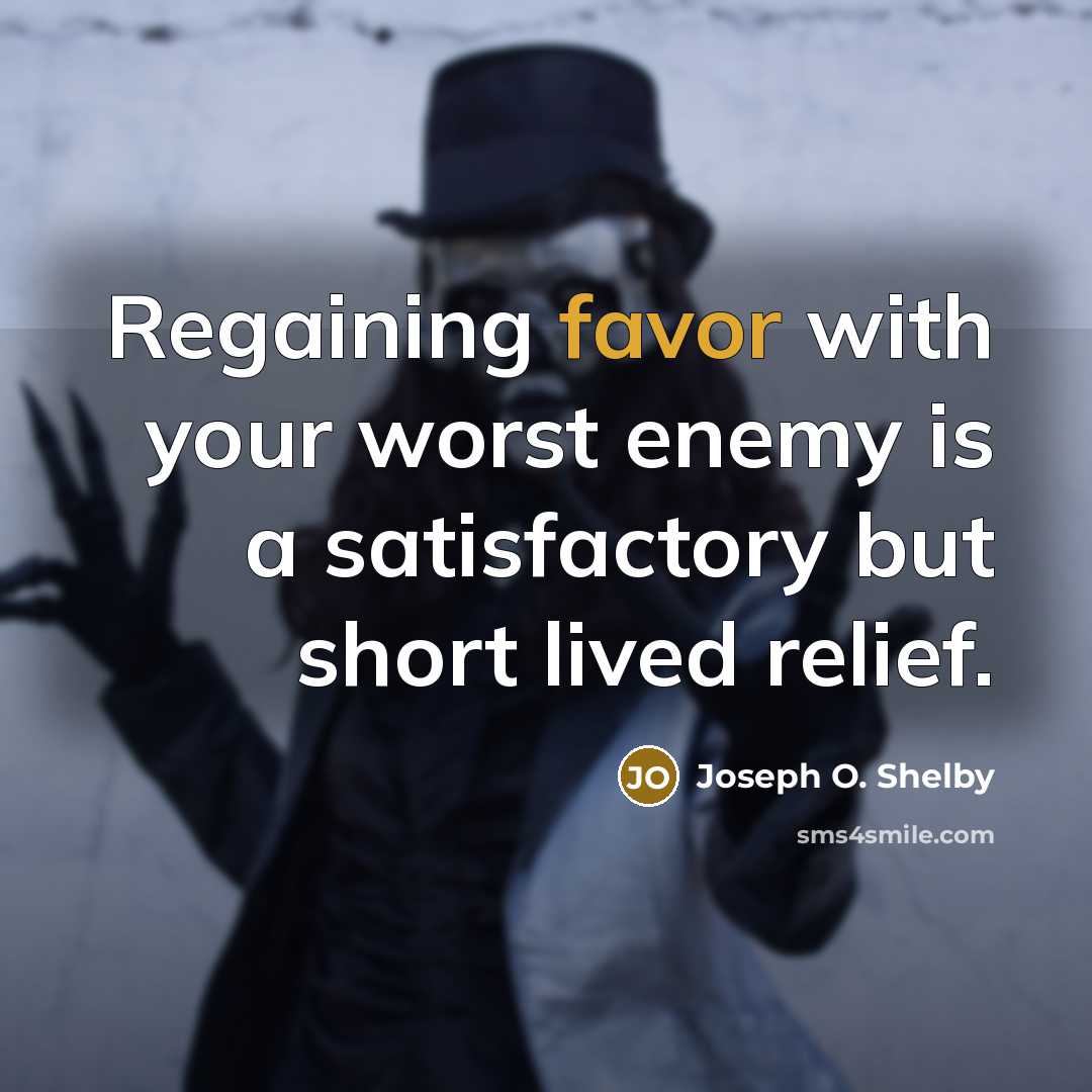 “Regaining favor with your worst enemy is a satisfactory but short lived relief.” quote by Joseph O. Shelby