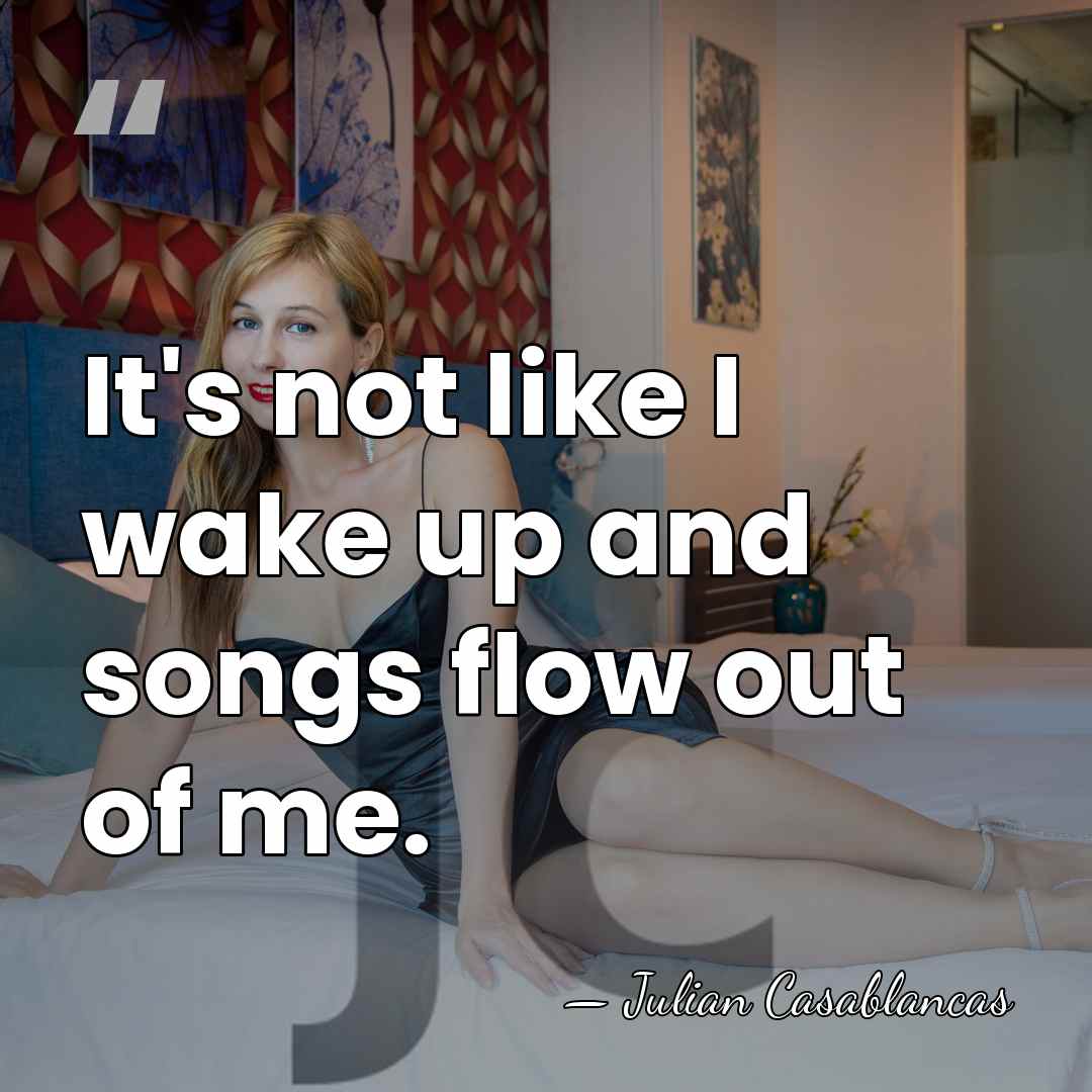 It's not like I wake up and songs flow out of me. - Julian Casablancas