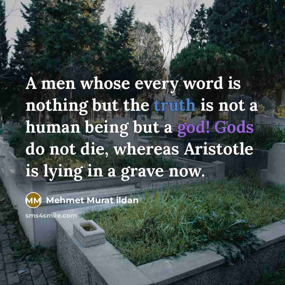 “A men whose every word is nothing but the truth is not a human being but a god! Gods do not die, whereas Aristotle is lying in a grave now.” quote by Mehmet Murat Ildan