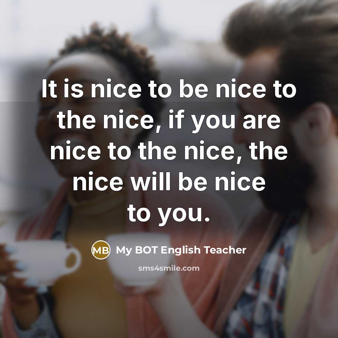 “It is nice to be nice to the nice, if you are nice to the nice, the nice will be nice to you.” quote by My BOT English Teacher