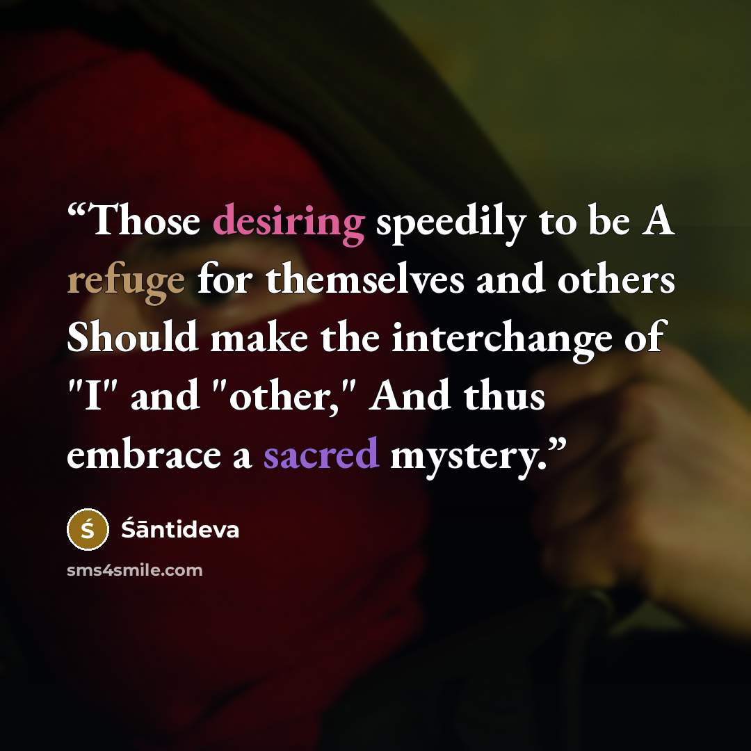 “Those desiring speedily to be A refuge for themselves and others Should make the interchange of "I" and "other," And thus embrace a sacred mystery.” quote by Śāntideva