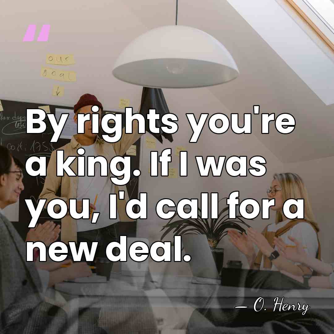 By rights you're a king. If I was you, I'd call for&hellip; - O. Henry