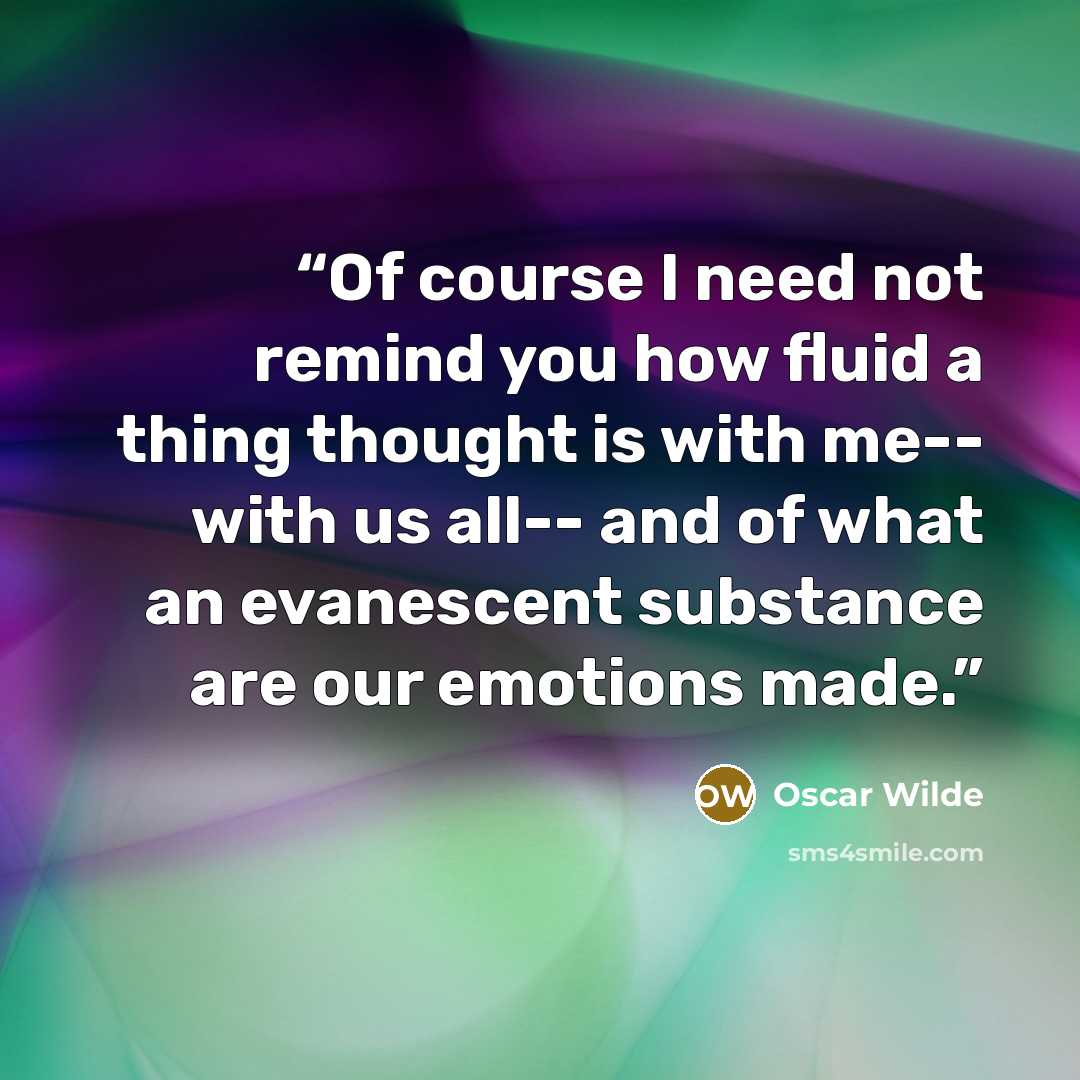 “Of course I need not remind you how fluid a thing thought is with me-- with us all-- and of what an evanescent substance are our emotions made.” quote by Oscar Wilde