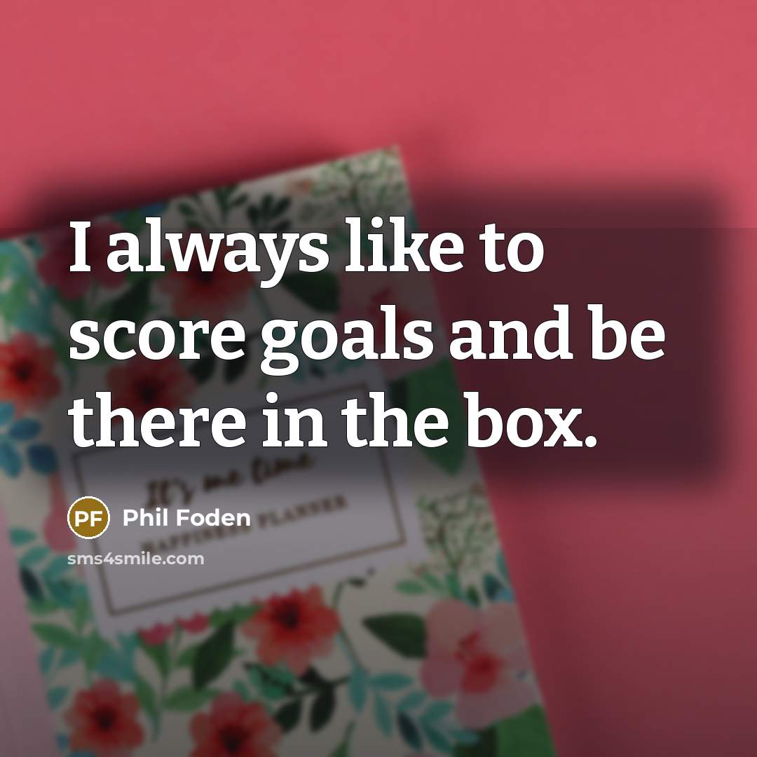 “I always like to score goals and be there in…” quote by Phil Foden