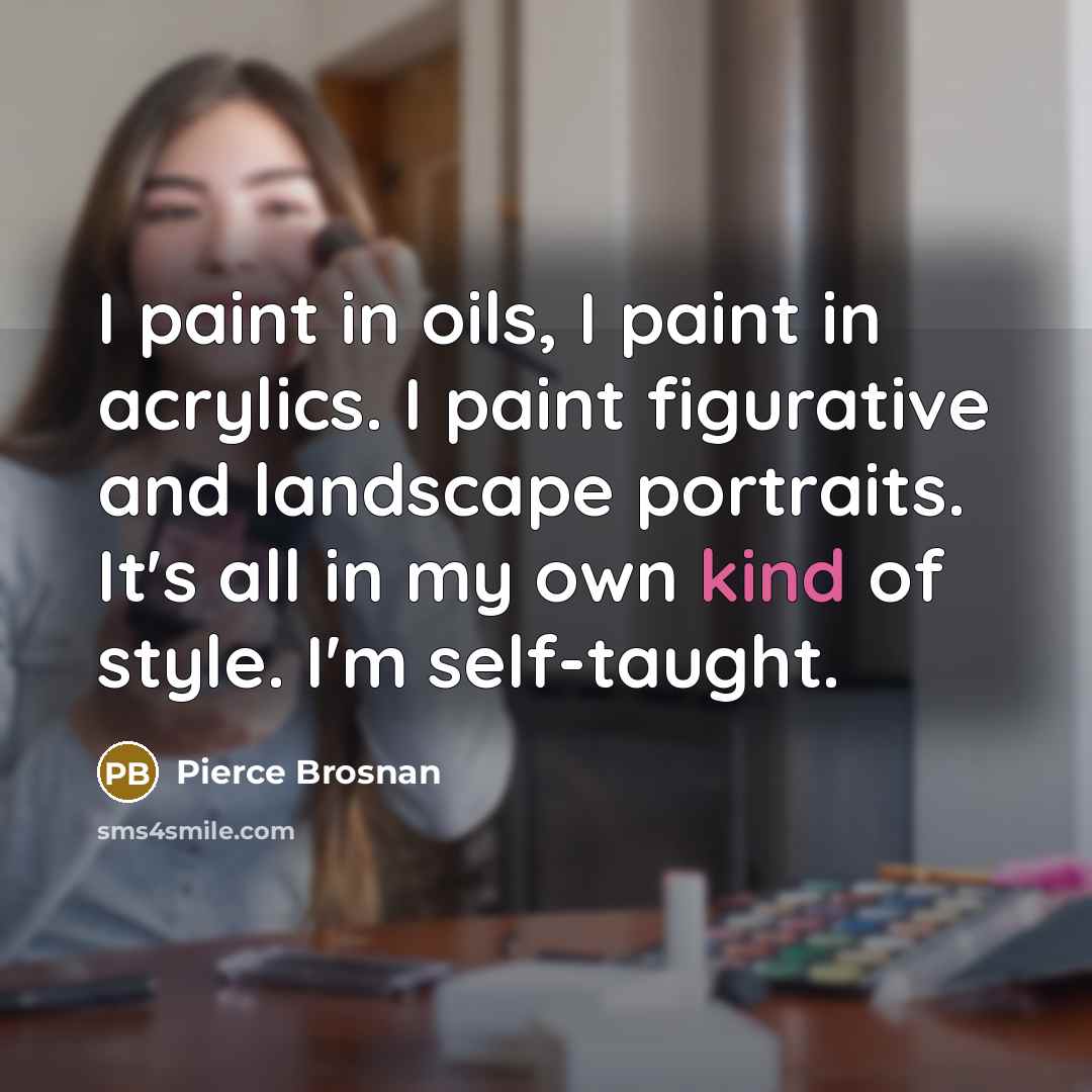“I paint in oils, I paint in acrylics. I paint…” quote by Pierce Brosnan