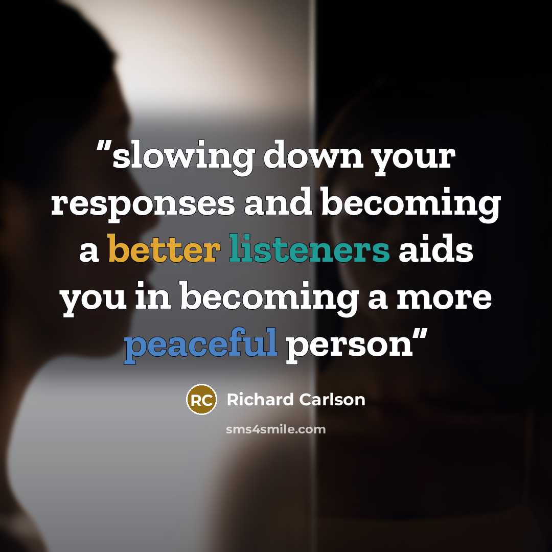 “slowing down your responses and becoming a better listeners aids you in becoming a more peaceful person” quote by Richard Carlson