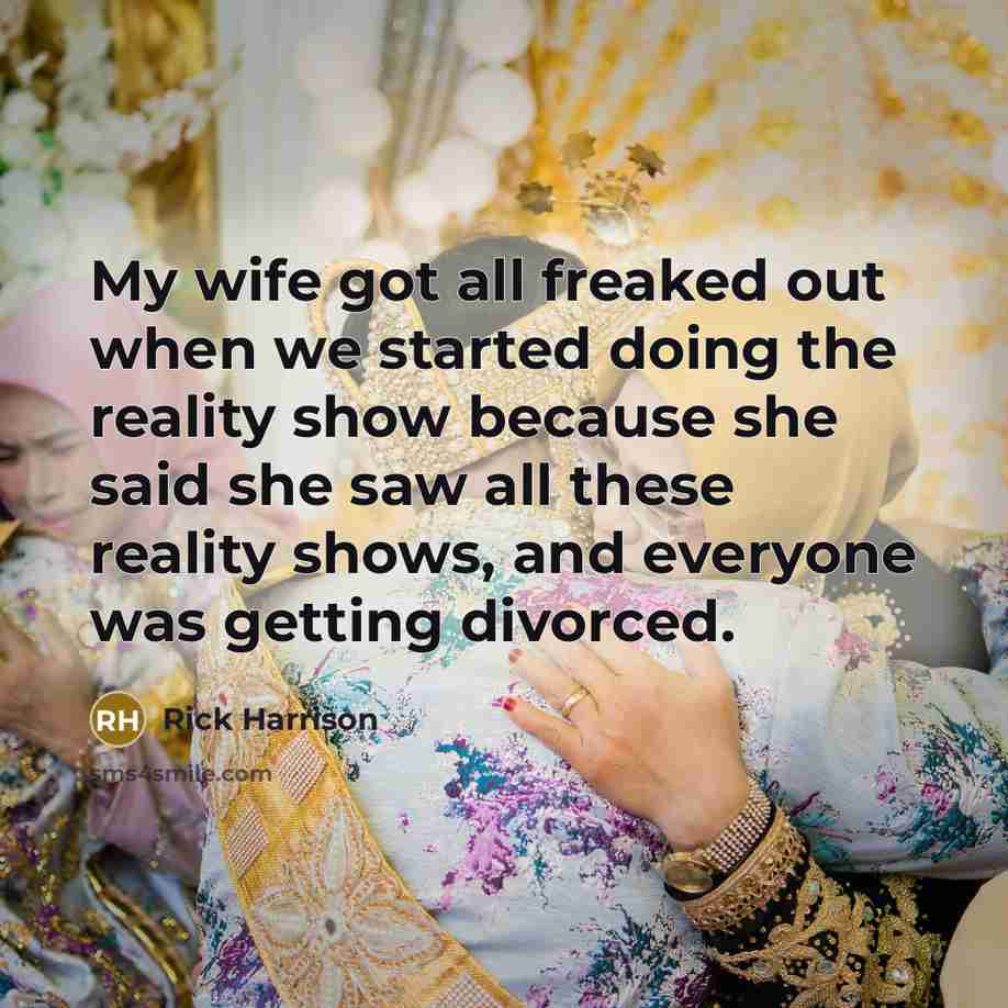 “My wife got all freaked out when we started doing the reality show because she said she saw all these reality shows, and everyone was getting divorced.” quote by Rick Harrison