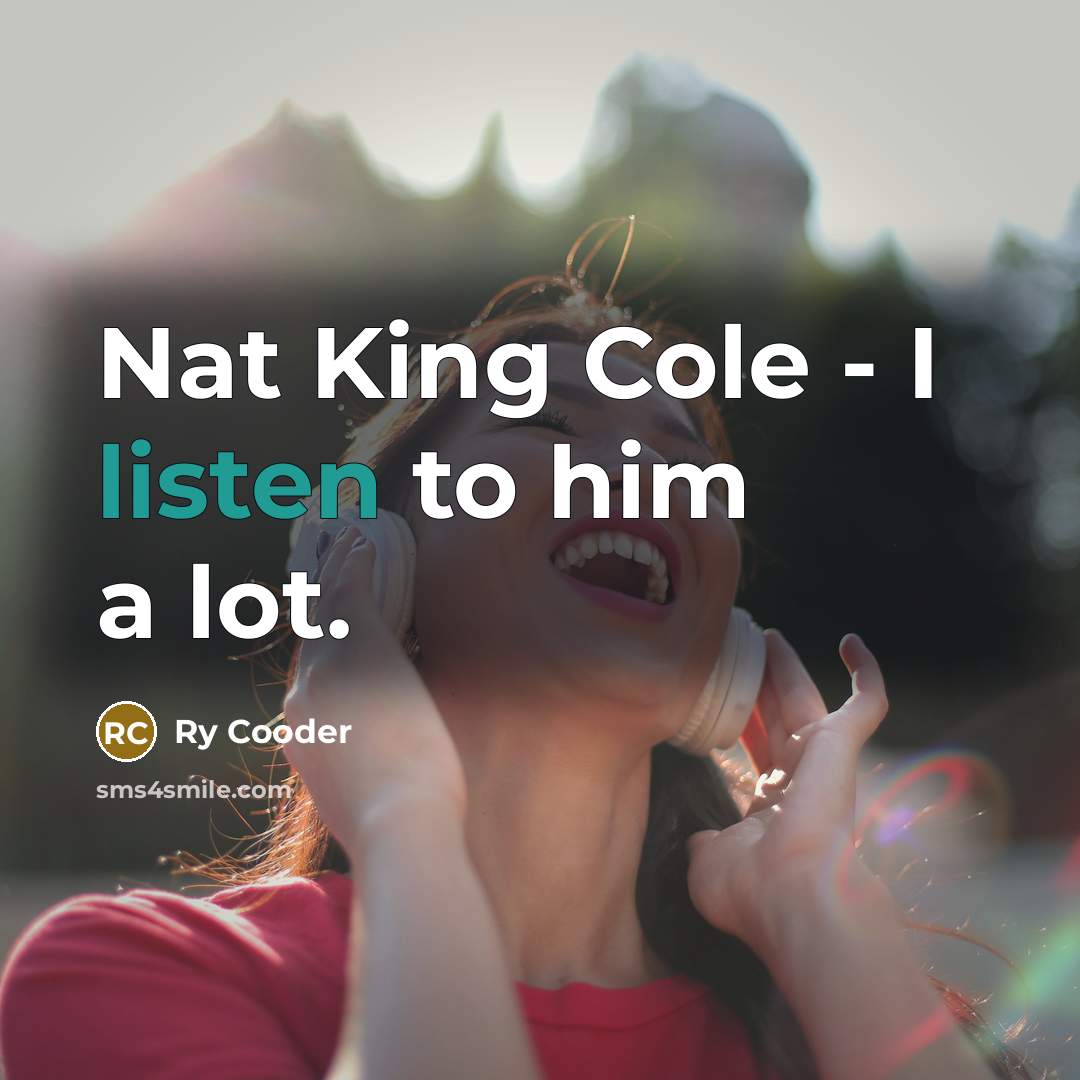 “Nat King Cole - I listen to him a lot.” quote by Ry Cooder