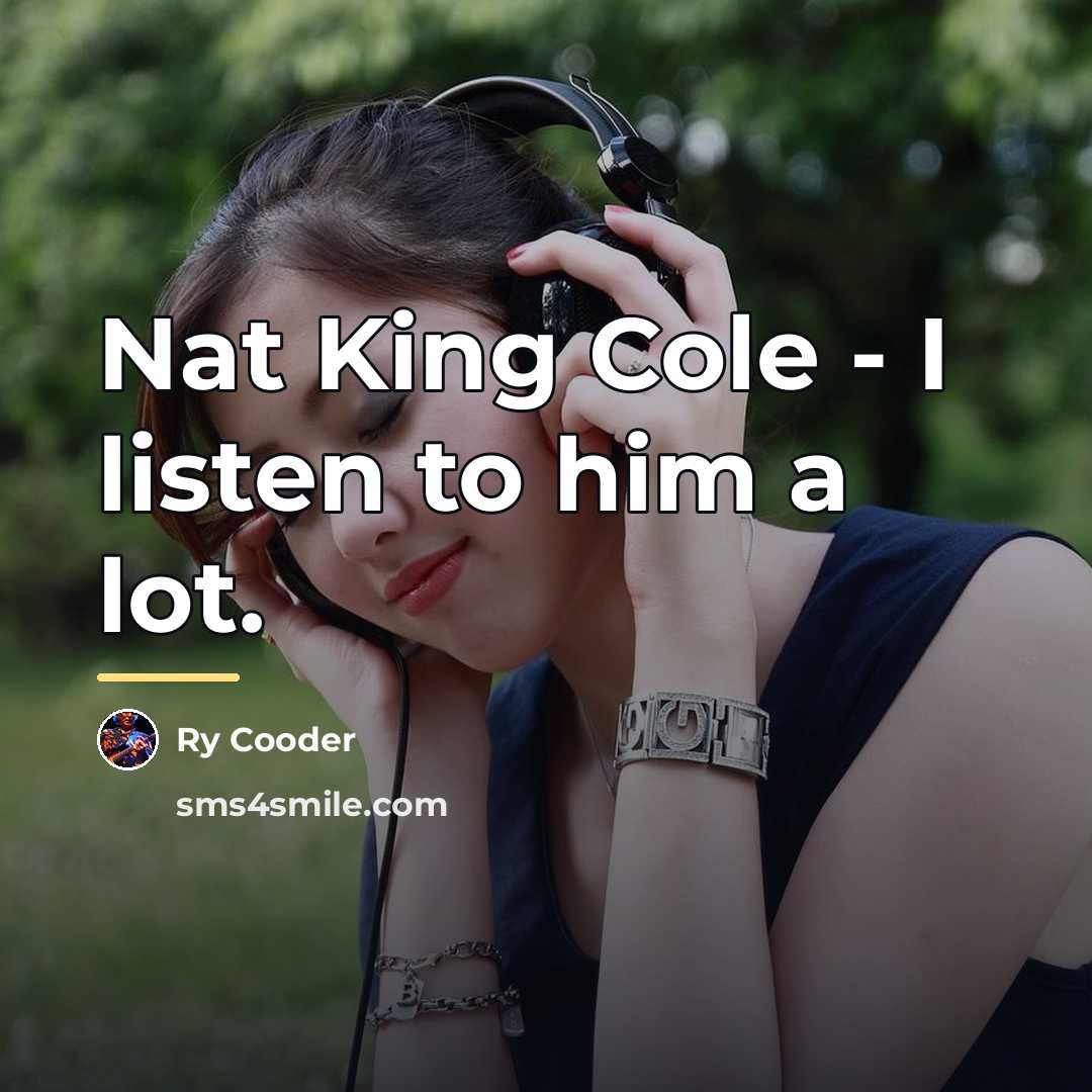 “Nat King Cole - I listen to him a lot.…” quote by Ry Cooder