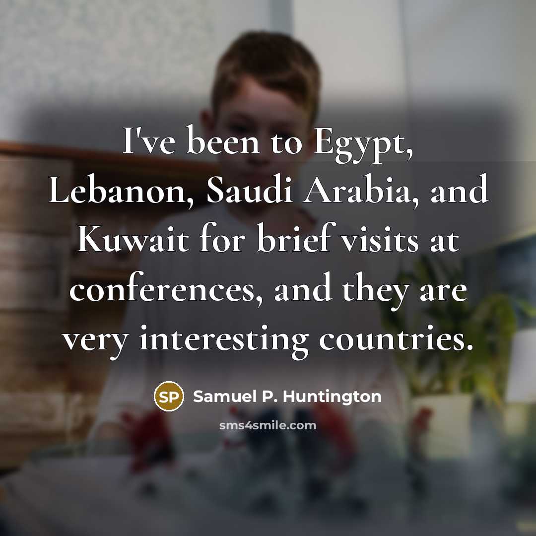 “I've been to Egypt, Lebanon, Saudi Arabia, and Kuwait for…” quote by Samuel P. Huntington
