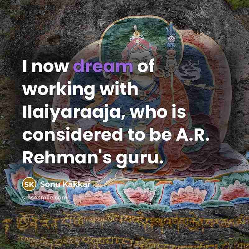 “I now dream of working with Ilaiyaraaja, who is considered to be A.R. Rehman's guru.” quote by Sonu Kakkar