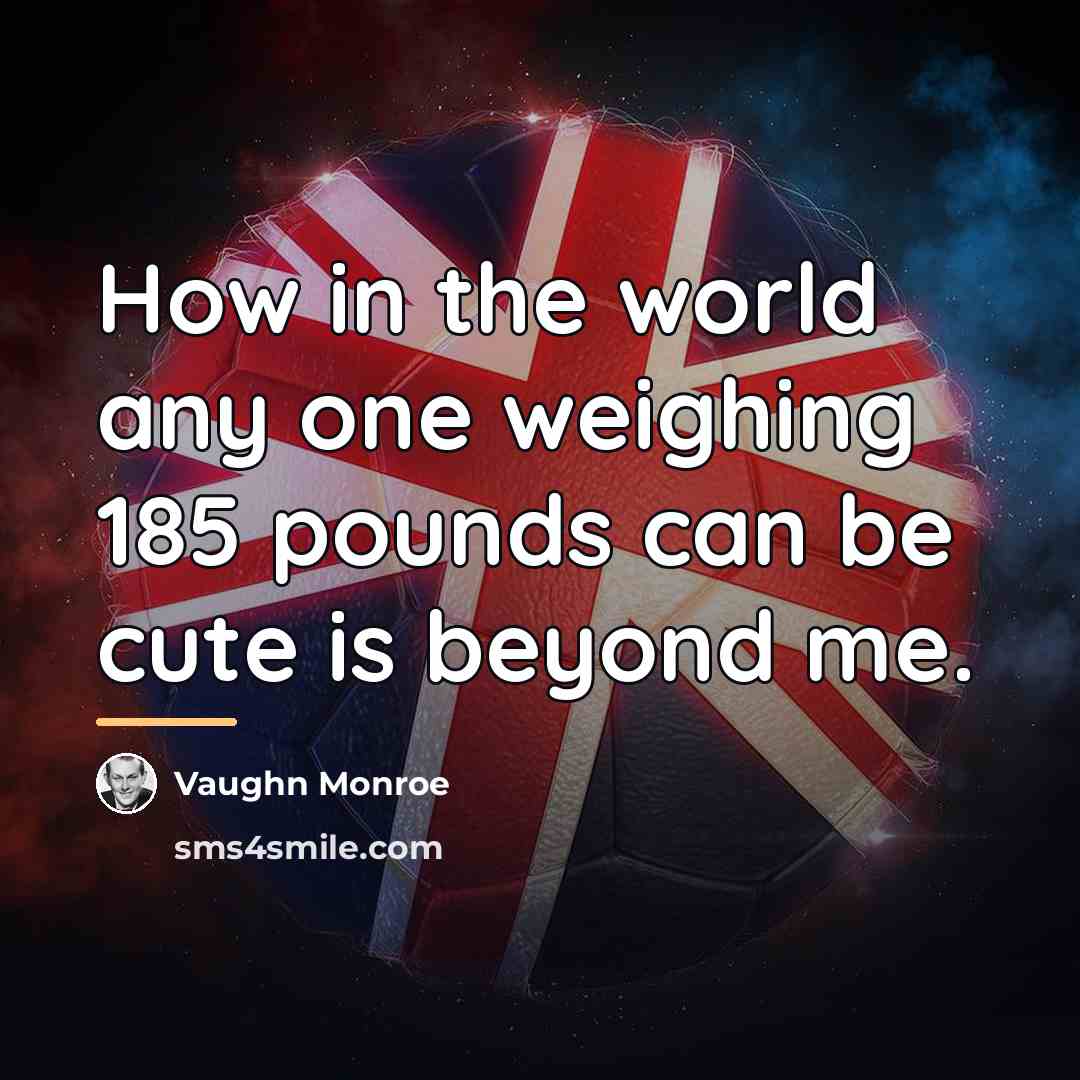 “How in the world any one weighing 185 pounds can…” quote by Vaughn Monroe