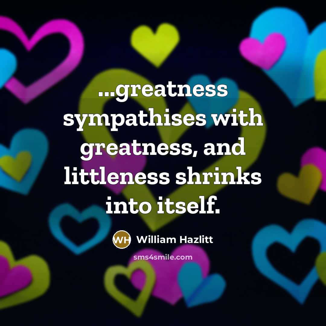 “...greatness sympathises with greatness, and littleness shrinks into itself.…” quote by William Hazlitt