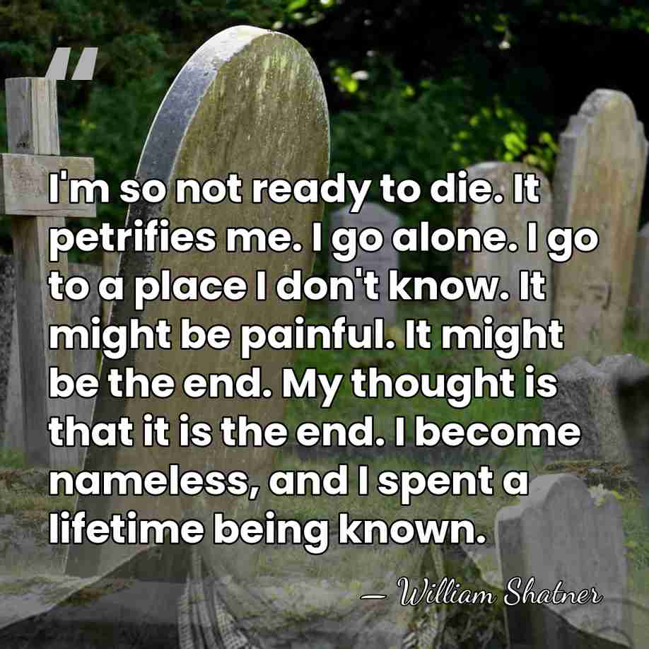 I'm so not ready to die. It petrifies me. I go alone.&hellip; - William Shatner