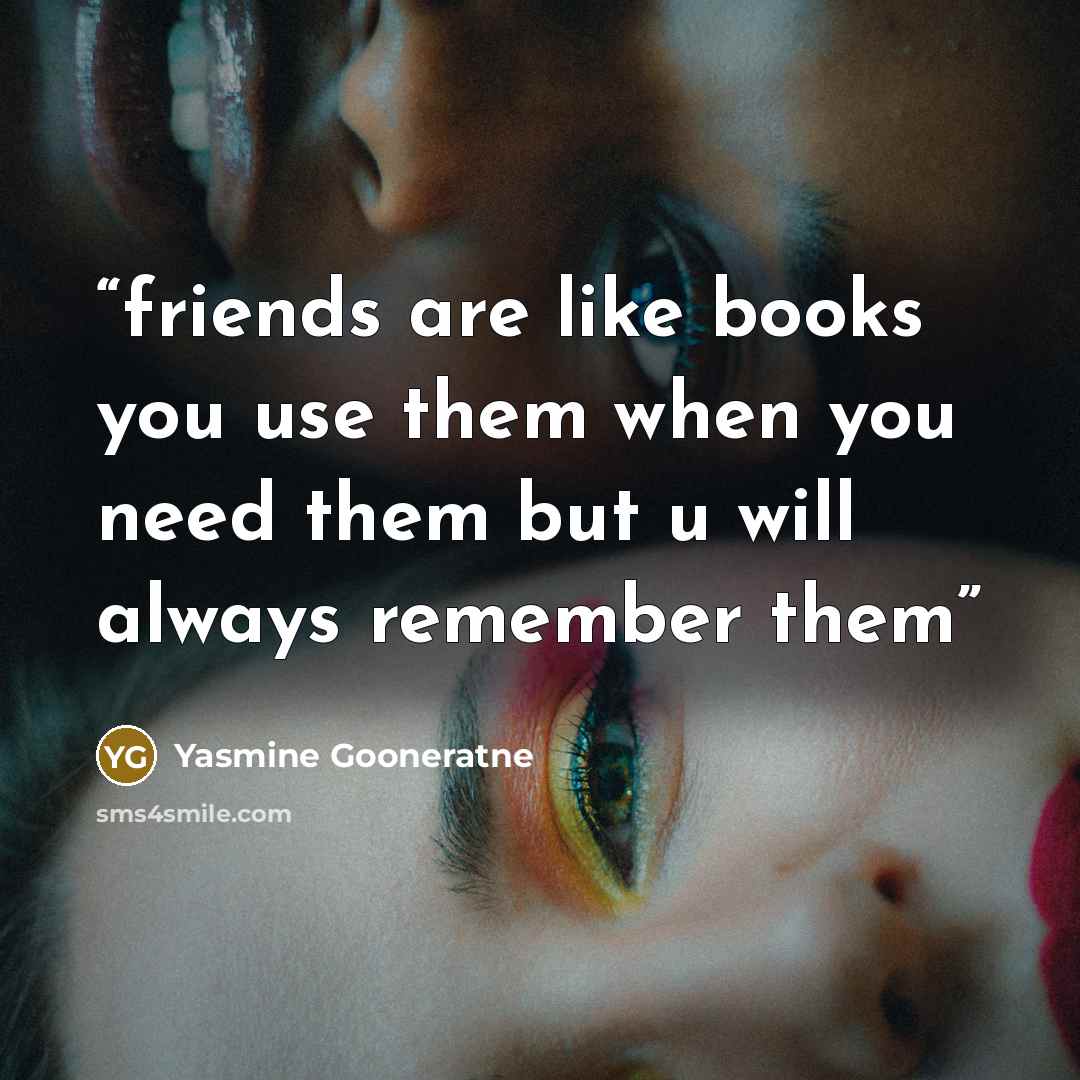 “friends are like books you use them when you need them but u will always remember them” quote by Yasmine Gooneratne