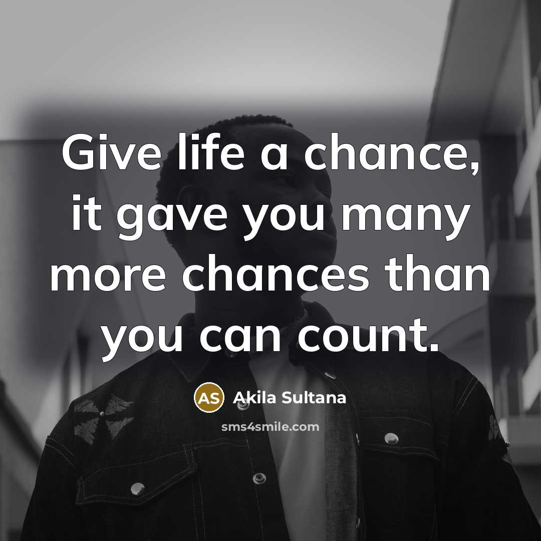 “Give life a chance, it gave you many more chances than you can count.” quote by Akila Sultana