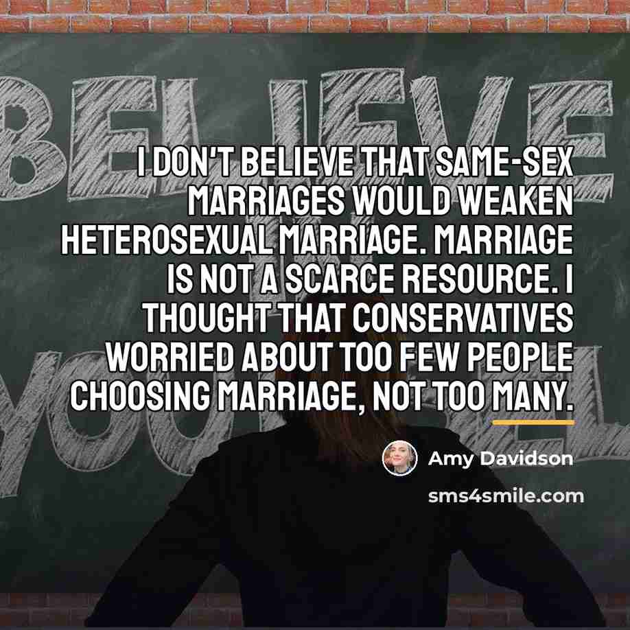 “I don't believe that same-sex marriages would weaken heterosexual marriage.…” quote by Amy Davidson