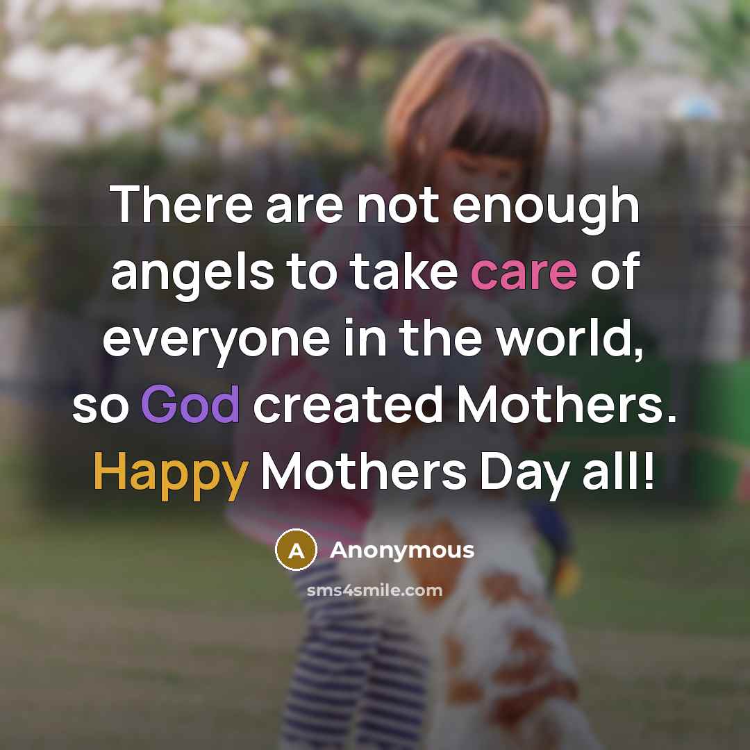 “There are not enough angels to take care of everyone in the world, so God created Mothers. Happy Mothers Day all!” quote by Anonymous
