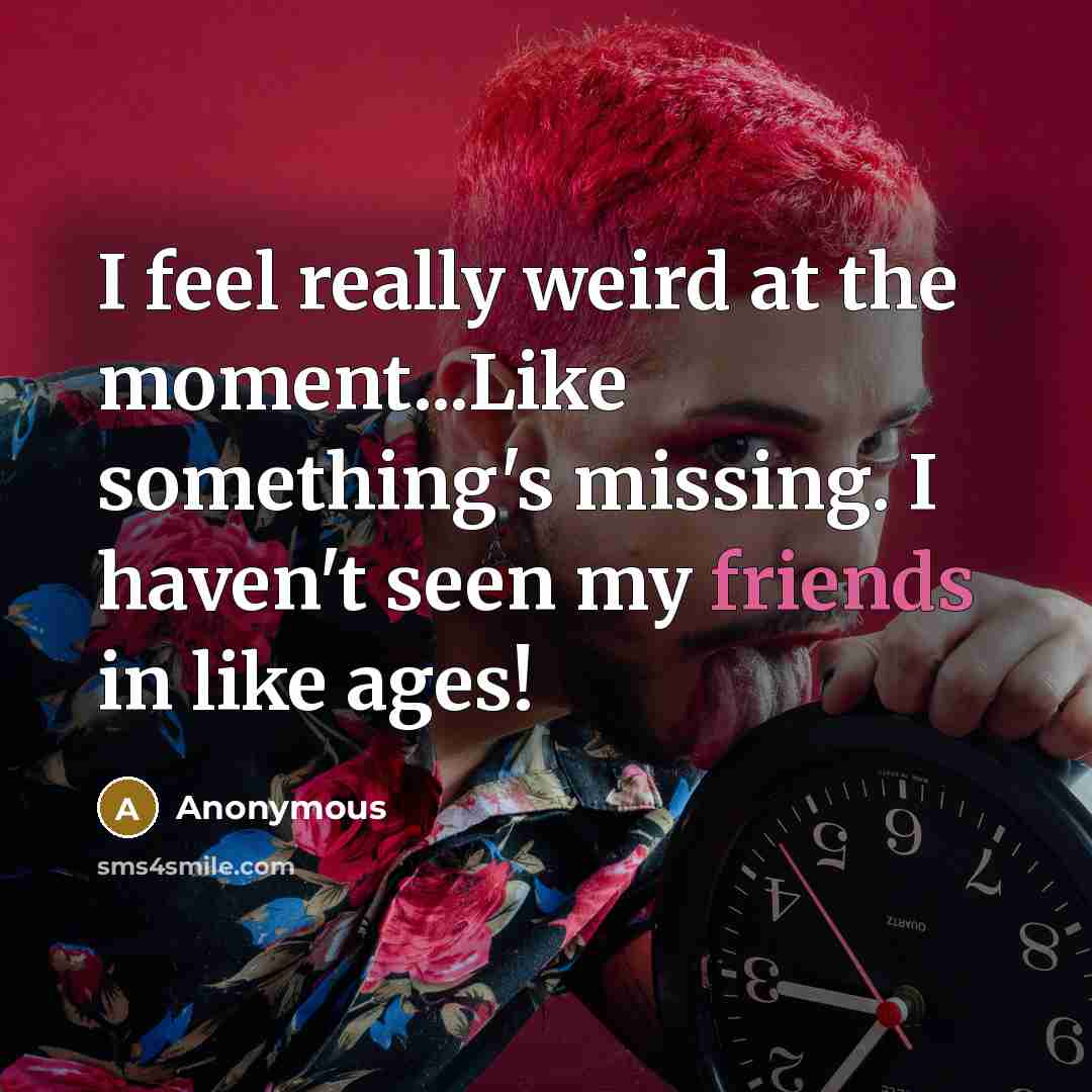 “I feel really weird at the moment...Like something's missing. I haven't seen my friends in like ages!” quote by Anonymous