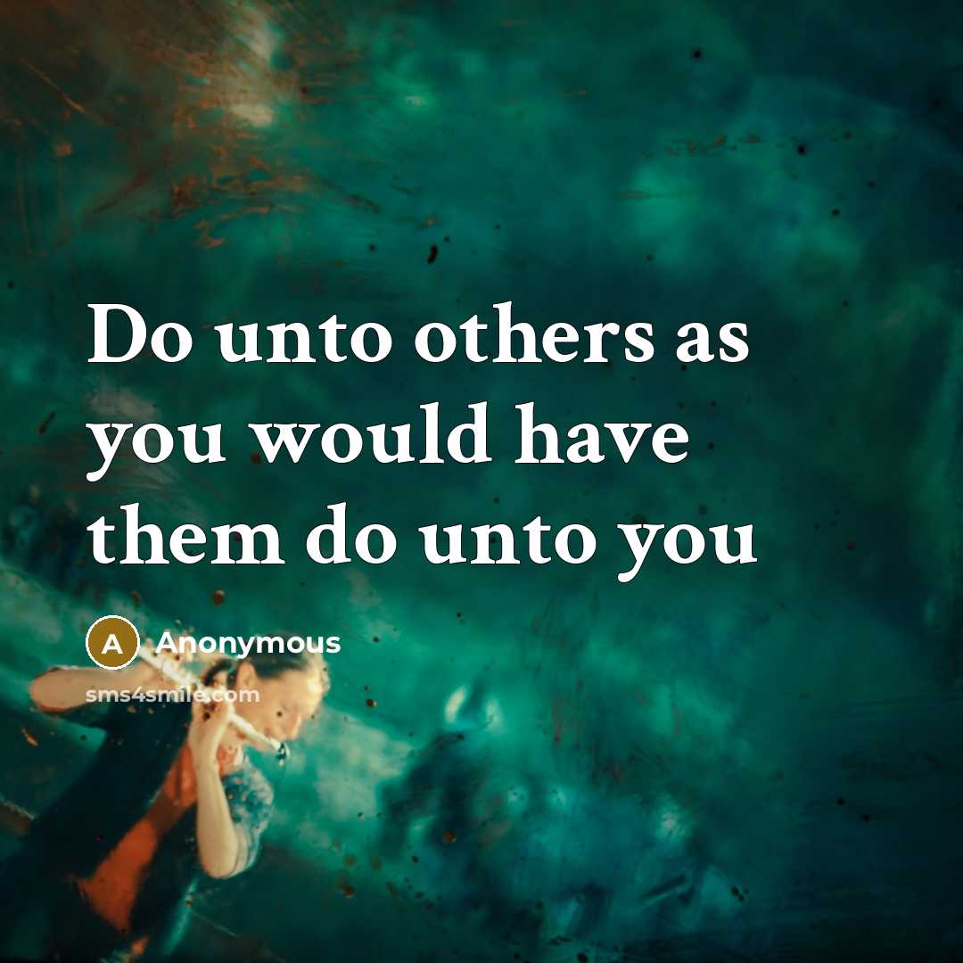 “Do unto others as you would have them do unto…” quote by Anonymous