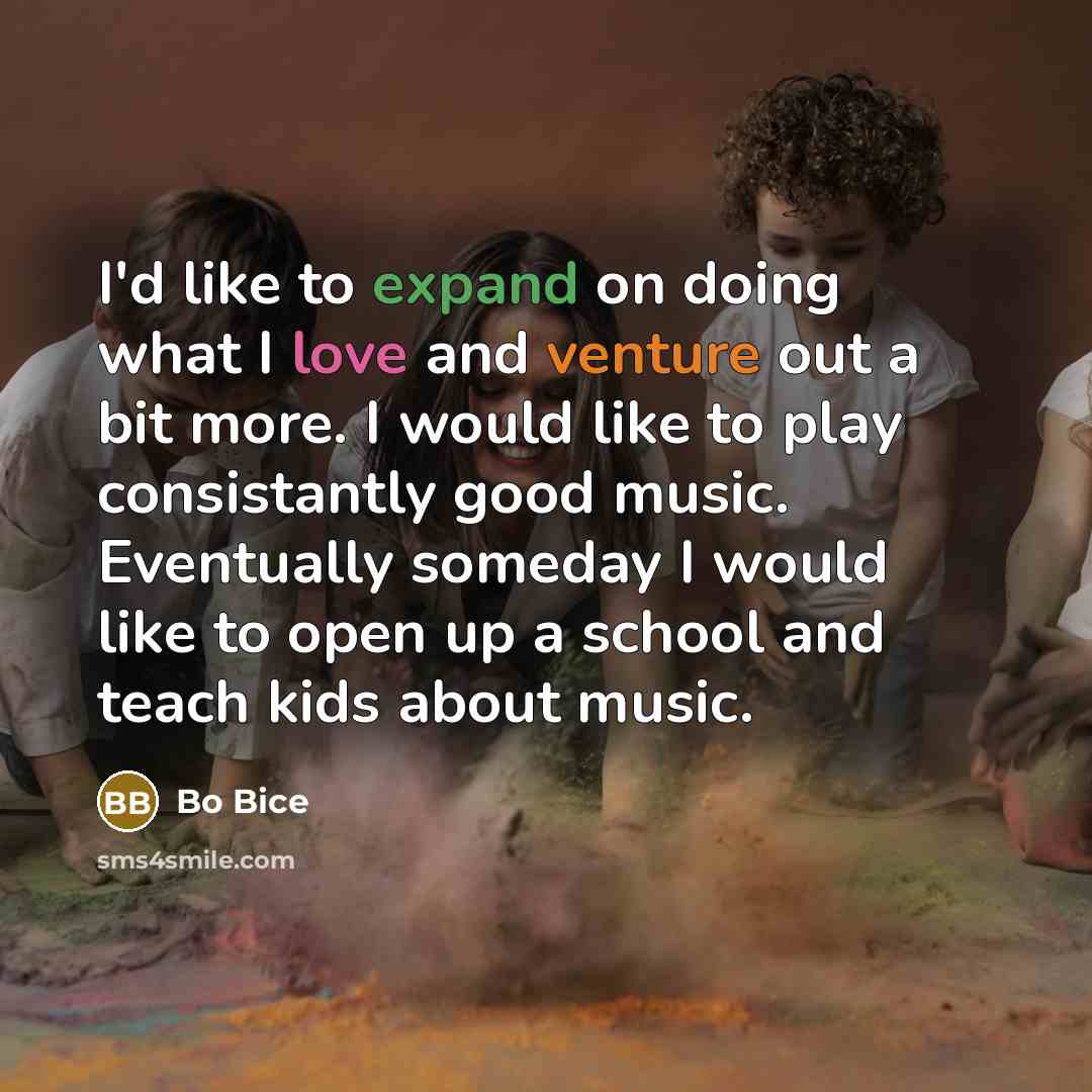 “I'd like to expand on doing what I love and venture out a bit more. I would like to play consistantly good music. Eventually someday I would like to open up a school and teach kids about music.” quote by Bo Bice