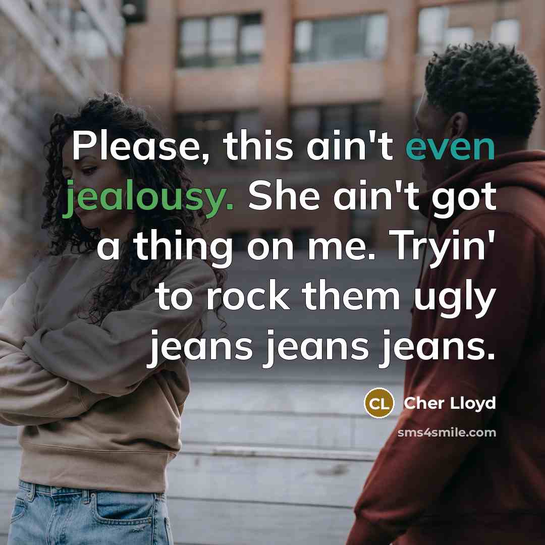 “Please, this ain't even jealousy. She ain't got a thing on me. Tryin' to rock them ugly jeans jeans jeans.” quote by Cher Lloyd