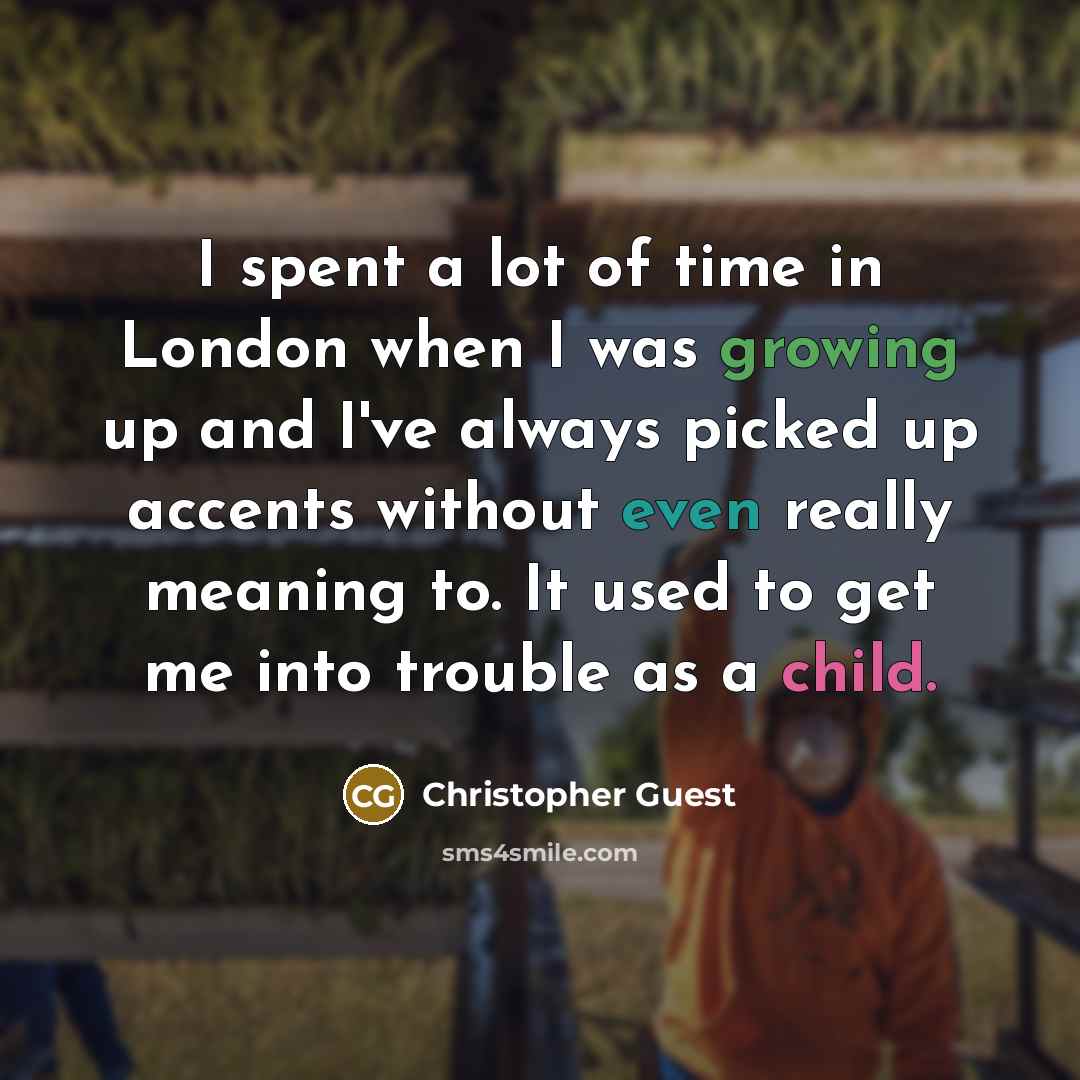 “I spent a lot of time in London when I was growing up and I've always picked up accents without even really meaning to. It used to get me into trouble as a child.” quote by Christopher Guest