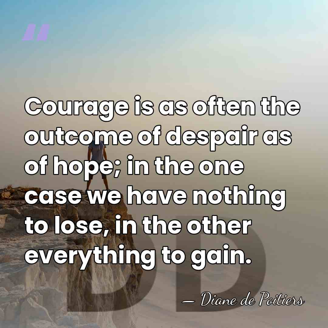 Courage is as often the outcome of despair as of hope; in&hellip; - Diane de Poitiers