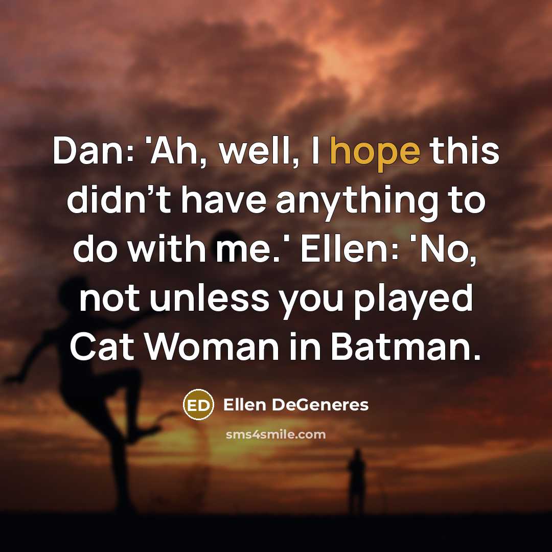 “Dan: 'Ah, well, I hope this didn't have anything to do with me.' Ellen: 'No, not unless you played Cat Woman in Batman.” quote by Ellen DeGeneres